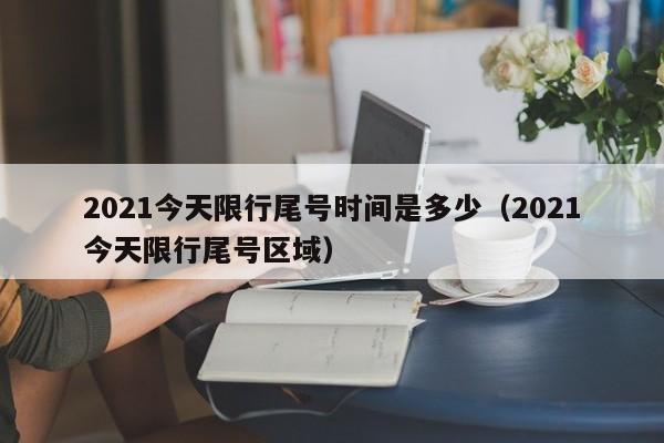 2021今天限行尾号时间是多少（2021今天限行尾号区域）