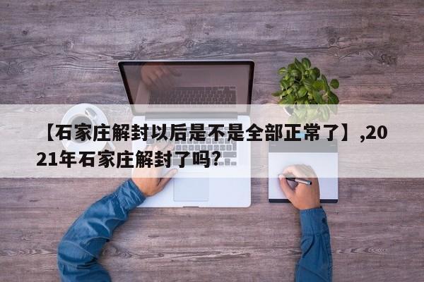 【石家庄解封以后是不是全部正常了】,2021年石家庄解封了吗?
