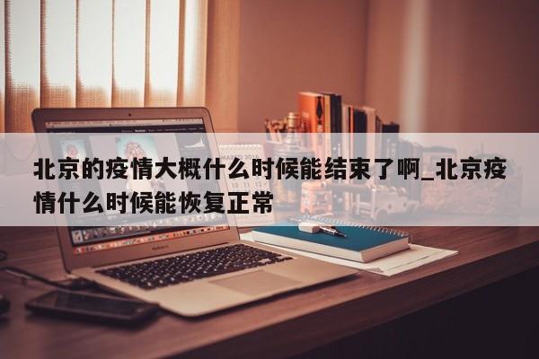 北京的疫情大概什么时候能结束了啊_北京疫情什么时候能恢复正常
