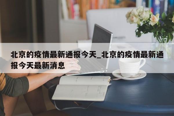 北京的疫情最新通报今天_北京的疫情最新通报今天最新消息