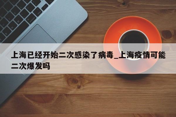 上海已经开始二次感染了病毒_上海疫情可能二次爆发吗