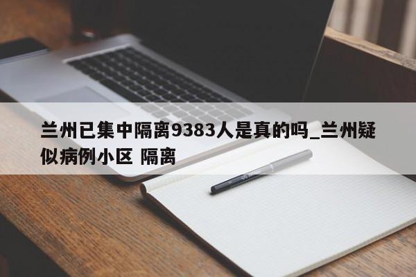 兰州已集中隔离9383人是真的吗_兰州疑似病例小区 隔离
