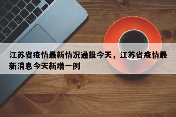 江苏省疫情最新情况通报今天，江苏省疫情最新消息今天新增一例