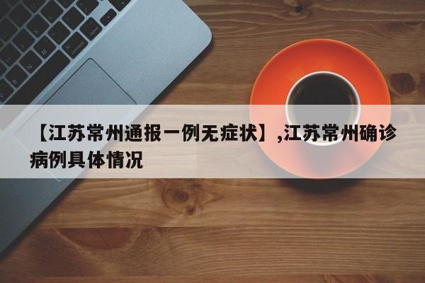 【江苏常州通报一例无症状】,江苏常州确诊病例具体情况