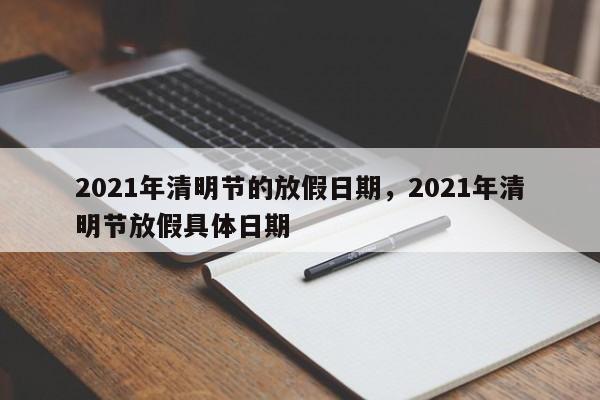 2021年清明节的放假日期，2021年清明节放假具体日期