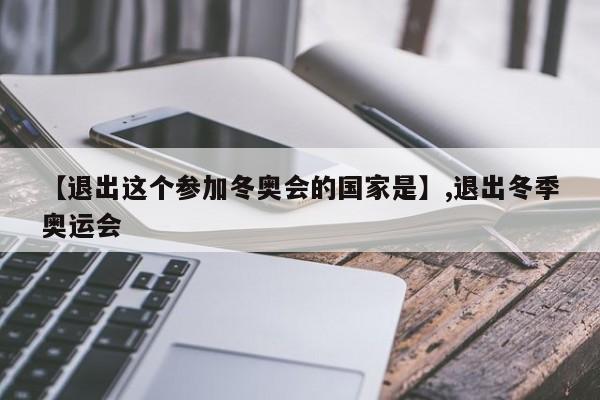 【退出这个参加冬奥会的国家是】,退出冬季奥运会