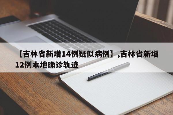 【吉林省新增14例疑似病例】,吉林省新增12例本地确诊轨迹