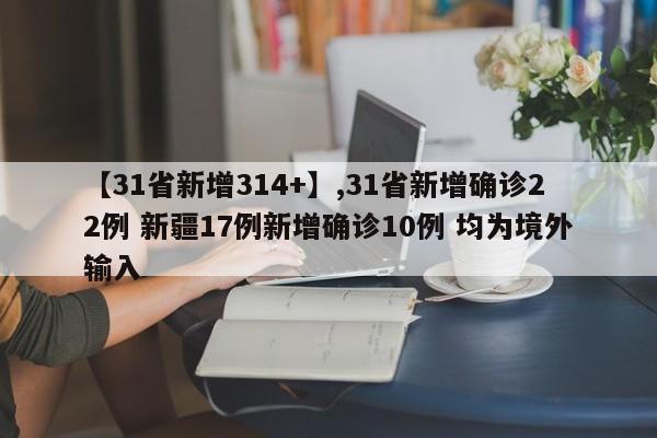 【31省新增314+】,31省新增确诊22例 新疆17例新增确诊10例 均为境外输入