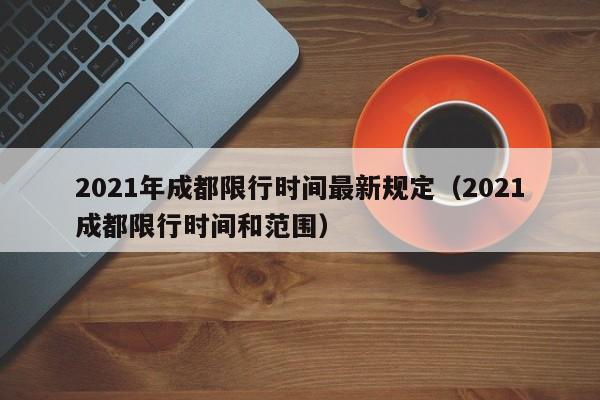 2021年成都限行时间最新规定（2021成都限行时间和范围）
