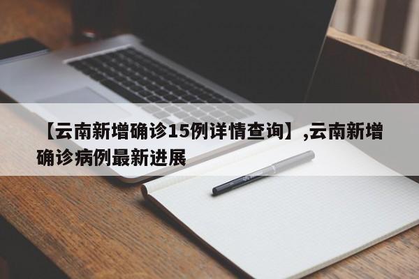 【云南新增确诊15例详情查询】,云南新增确诊病例最新进展