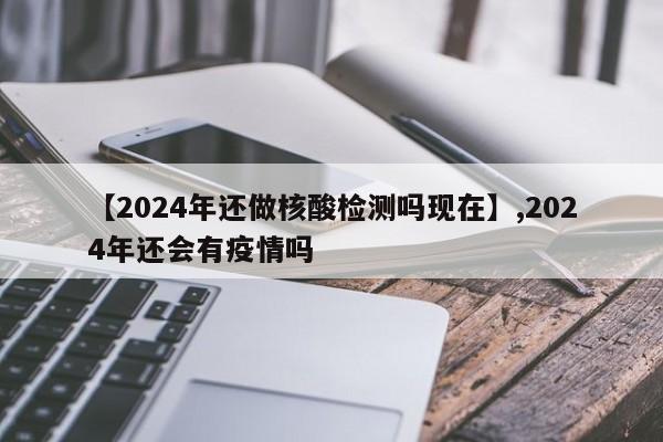 【2024年还做核酸检测吗现在】,2024年还会有疫情吗