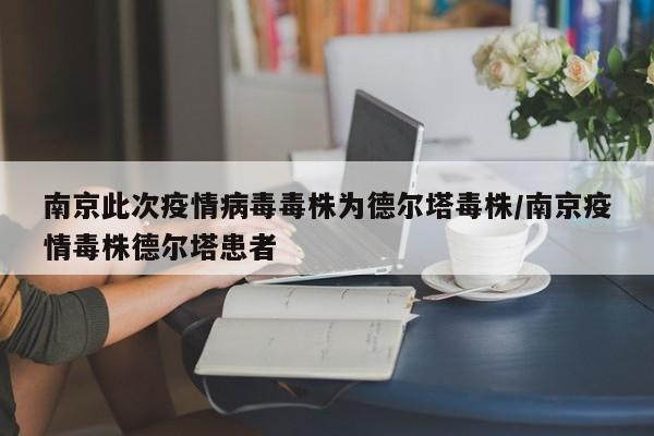 南京此次疫情病毒毒株为德尔塔毒株/南京疫情毒株德尔塔患者