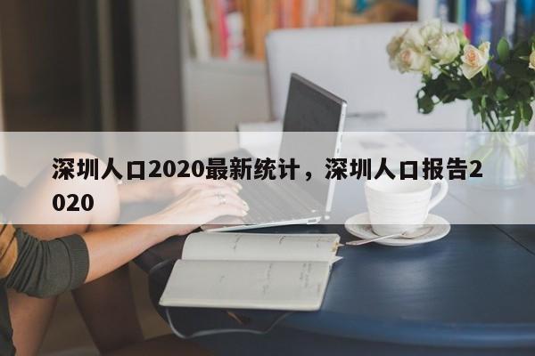 深圳人口2020最新统计，深圳人口报告2020