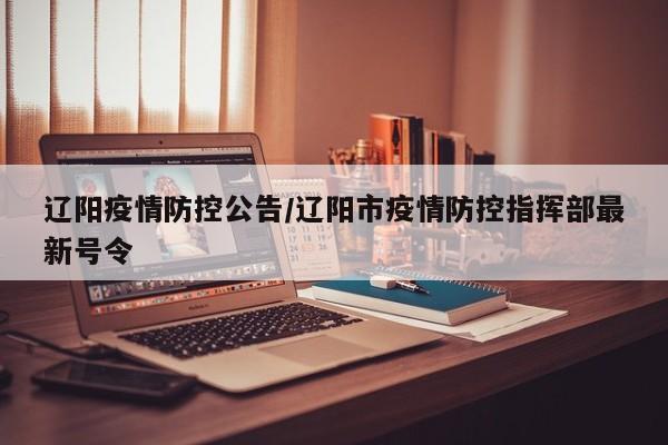 辽阳疫情防控公告/辽阳市疫情防控指挥部最新号令