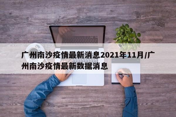 广州南沙疫情最新消息2021年11月/广州南沙疫情最新数据消息