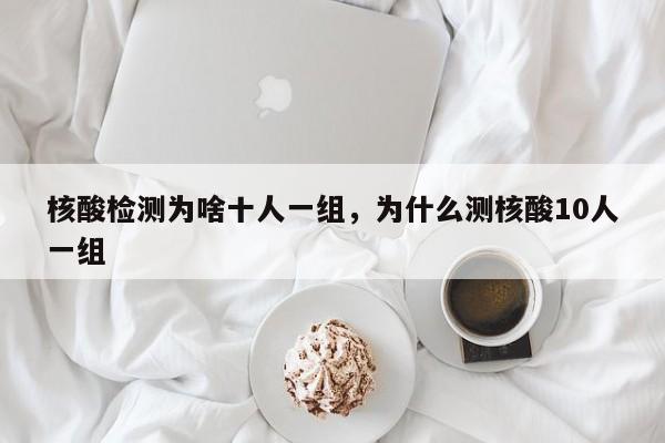 核酸检测为啥十人一组，为什么测核酸10人一组