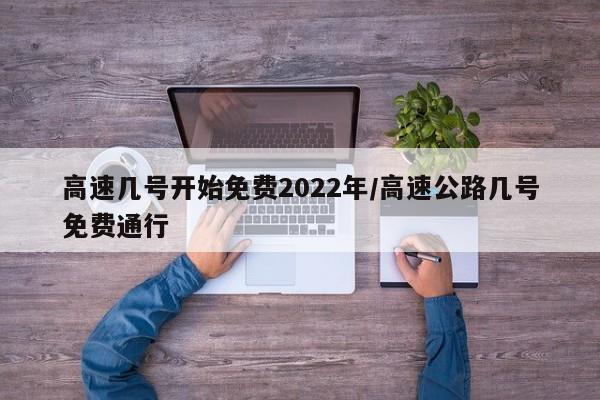 高速几号开始免费2022年/高速公路几号免费通行