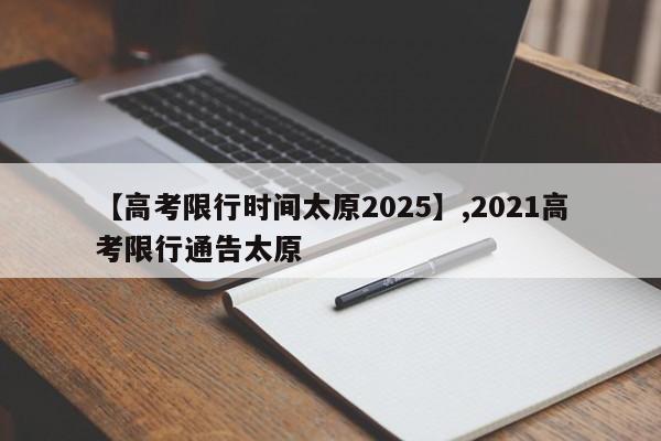 【高考限行时间太原2025】,2021高考限行通告太原