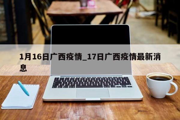 1月16日广西疫情_17日广西疫情最新消息