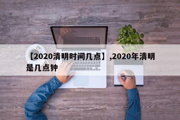 【2020清明时间几点】,2020年清明是几点钟