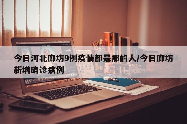今日河北廊坊9例疫情都是那的人/今日廊坊新增确诊病例