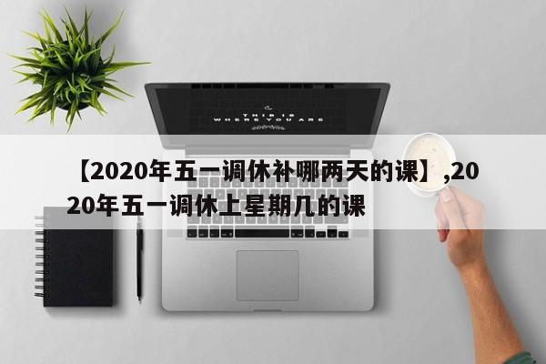 【2020年五一调休补哪两天的课】,2020年五一调休上星期几的课
