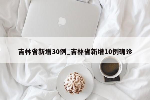 吉林省新增30例_吉林省新增10例确诊