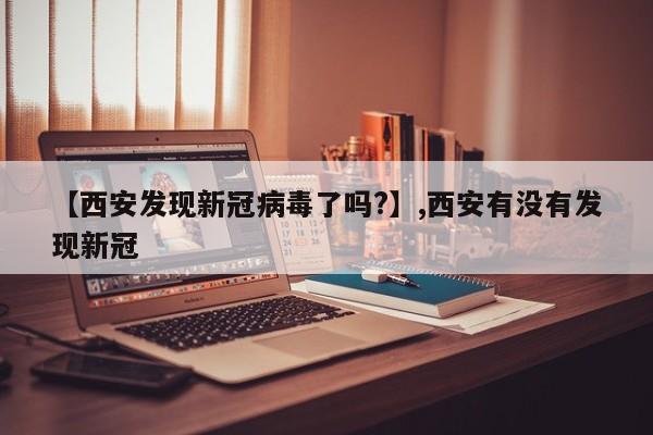 【西安发现新冠病毒了吗?】,西安有没有发现新冠