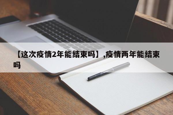 【这次疫情2年能结束吗】,疫情两年能结束吗