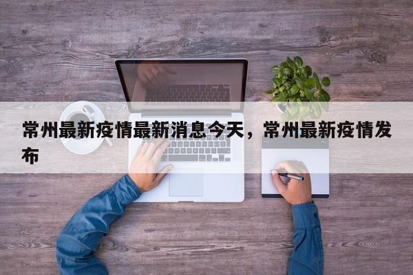 常州最新疫情最新消息今天，常州最新疫情发布