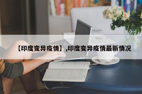 【印度变异疫情】,印度变异疫情最新情况