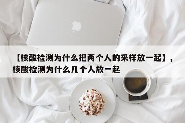 【核酸检测为什么把两个人的采样放一起】,核酸检测为什么几个人放一起