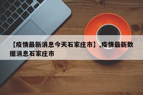 【疫情最新消息今天石家庄市】,疫情最新数据消息石家庄市