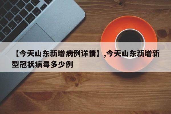 【今天山东新增病例详情】,今天山东新增新型冠状病毒多少例