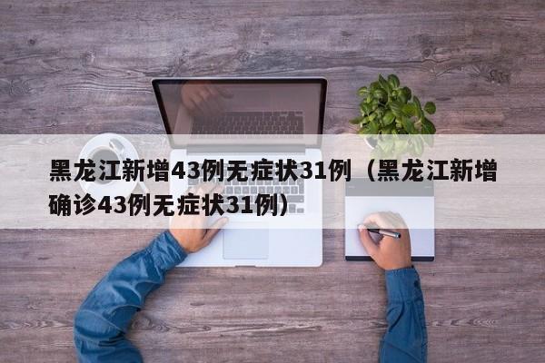 黑龙江新增43例无症状31例（黑龙江新增确诊43例无症状31例）