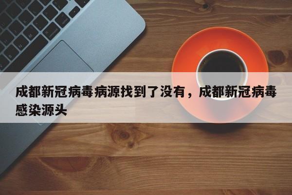 成都新冠病毒病源找到了没有，成都新冠病毒感染源头