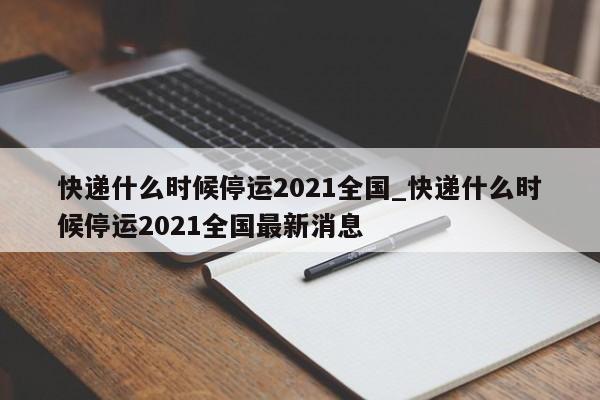 快递什么时候停运2021全国_快递什么时候停运2021全国最新消息