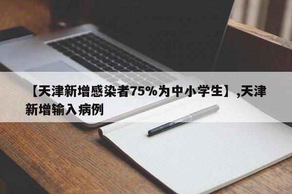 【天津新增感染者75%为中小学生】,天津新增输入病例