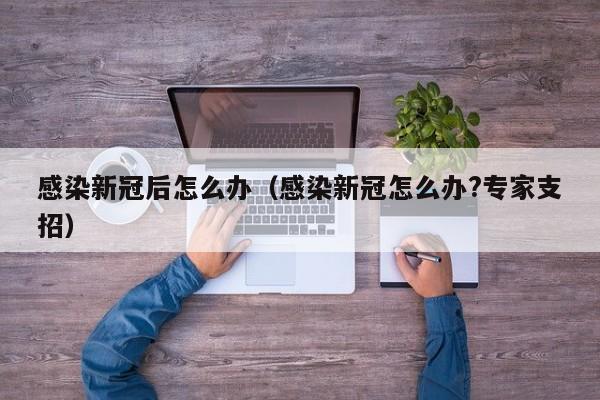 感染新冠后怎么办（感染新冠怎么办?专家支招）
