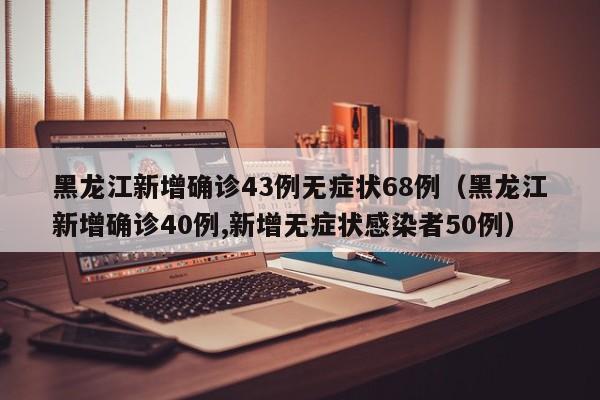 黑龙江新增确诊43例无症状68例（黑龙江新增确诊40例,新增无症状感染者50例）