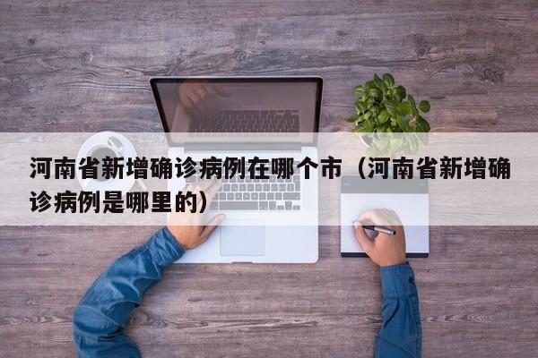 河南省新增确诊病例在哪个市（河南省新增确诊病例是哪里的）