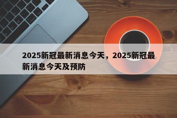 2025新冠最新消息今天，2025新冠最新消息今天及预防