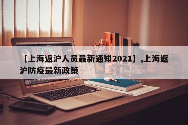 【上海返沪人员最新通知2021】,上海返沪防疫最新政策