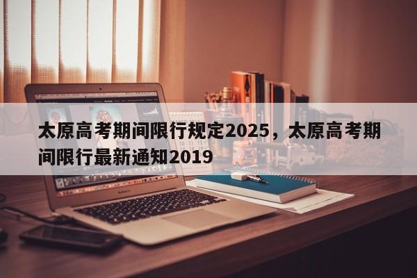 太原高考期间限行规定2025，太原高考期间限行最新通知2019