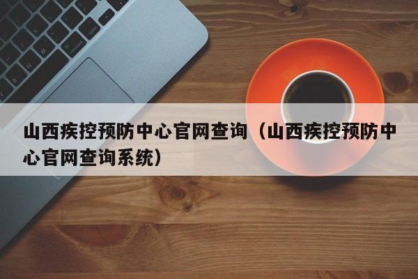 山西疾控预防中心官网查询（山西疾控预防中心官网查询系统）