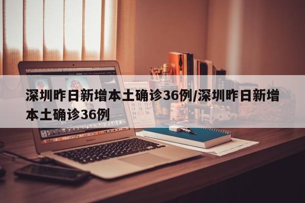 深圳昨日新增本土确诊36例/深圳昨日新增本土确诊36例