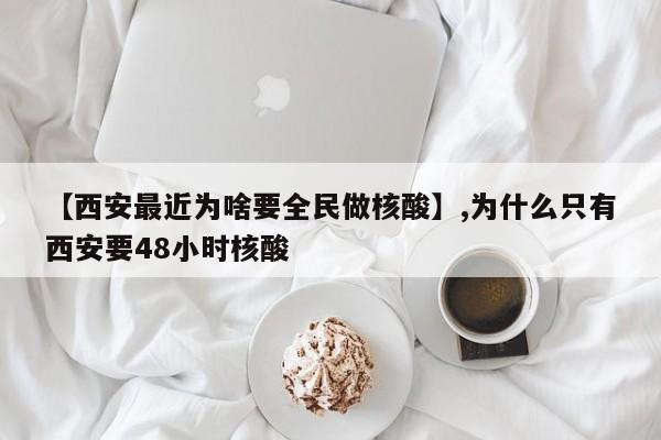 【西安最近为啥要全民做核酸】,为什么只有西安要48小时核酸