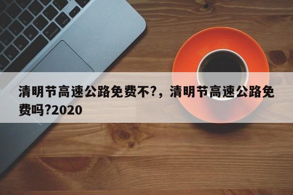 清明节高速公路免费不?，清明节高速公路免费吗?2020