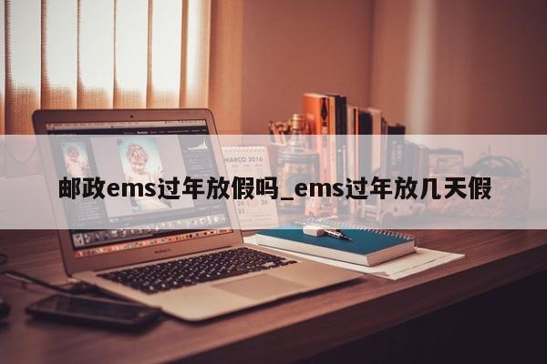 邮政ems过年放假吗_ems过年放几天假