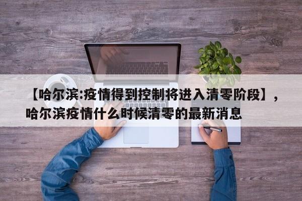 【哈尔滨:疫情得到控制将进入清零阶段】,哈尔滨疫情什么时候清零的最新消息
